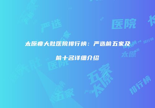 太原瘦大肚医院排行榜：严选前五家及前十名详细介绍
