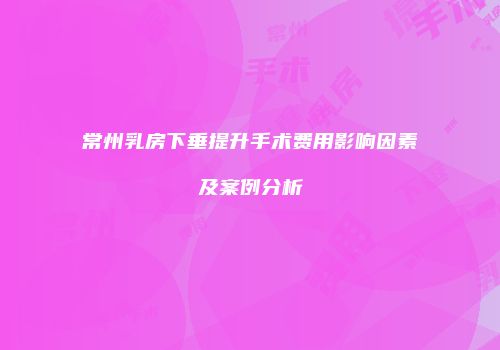 常州乳房下垂提升手术费用影响因素及案例分析