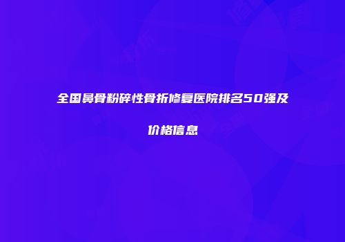 全国鼻骨粉碎性骨折修复医院排名50强及价格信息