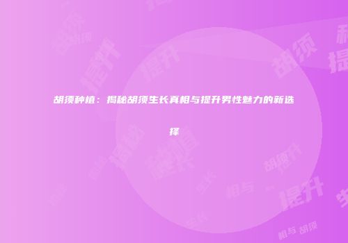 胡须种植：揭秘胡须生长真相与提升男性魅力的新选择