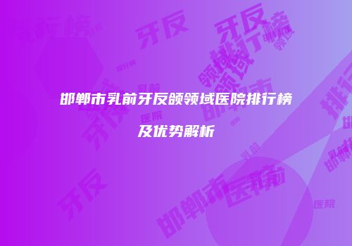 邯郸市乳前牙反颌领域医院排行榜及优势解析