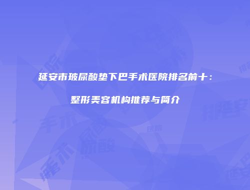 延安市玻尿酸垫下巴手术医院排名前十：整形美容机构推荐与简介