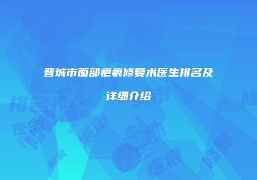 晋城市面部疤痕修复术医生排名及详细介绍
