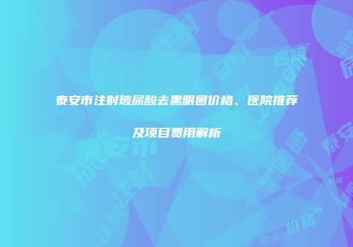 泰安市注射玻尿酸去黑眼圈价格、医院推荐及项目费用解析