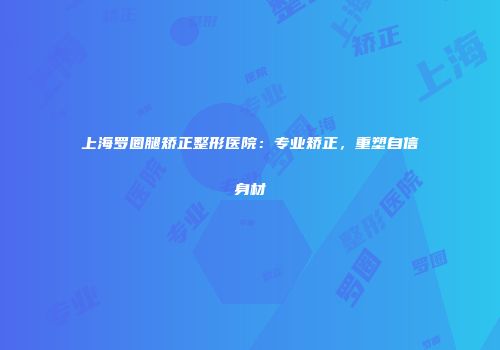 上海罗圈腿矫正整形医院：专业矫正，重塑自信身材