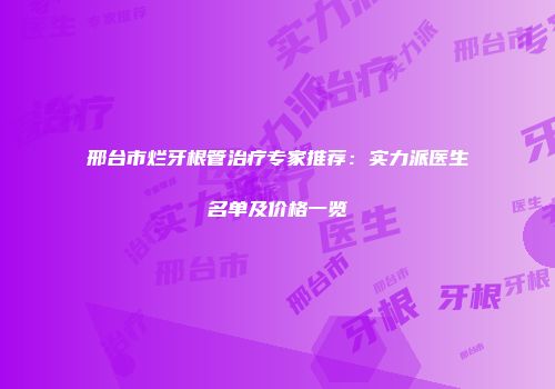 邢台市烂牙根管治疗专家推荐：实力派医生名单及价格一览