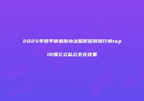 2025年四平市嫩肤办法整形医院排行榜top10强公立私立全在这里