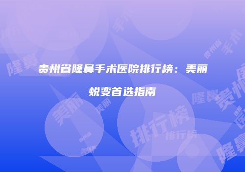 贵州省隆鼻手术医院排行榜：美丽蜕变首选指南