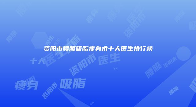 资阳市腰腹吸脂瘦身术十大医生排行榜