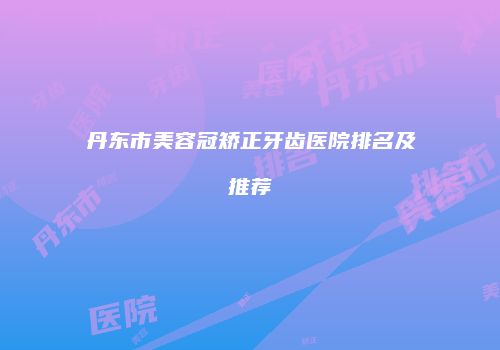 丹东市美容冠矫正牙齿医院排名及推荐