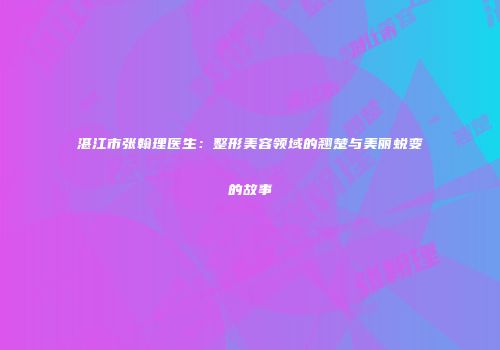 湛江市张翰理医生：整形美容领域的翘楚与美丽蜕变的故事