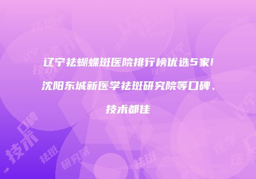 辽宁祛蝴蝶斑医院排行榜优选5家!沈阳东城新医学祛斑研究院等口碑、技术都佳