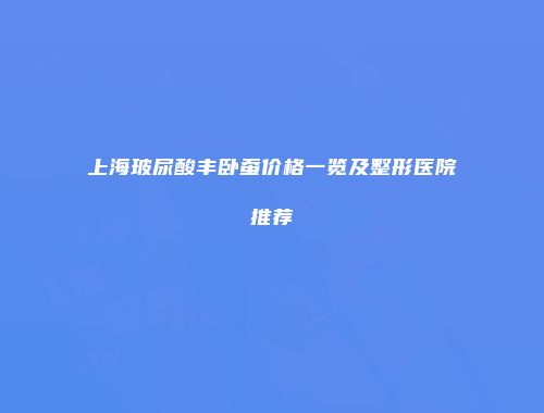 上海玻尿酸丰卧蚕价格一览及整形医院推荐
