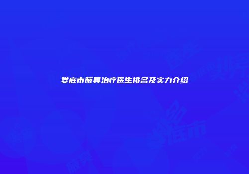 娄底市腋臭治疗医生排名及实力介绍