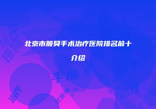 北京市腋臭手术治疗医院排名前十介绍