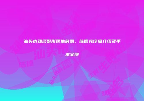 汕头市知名整形医生时慧、陈德光详细介绍及手术案例