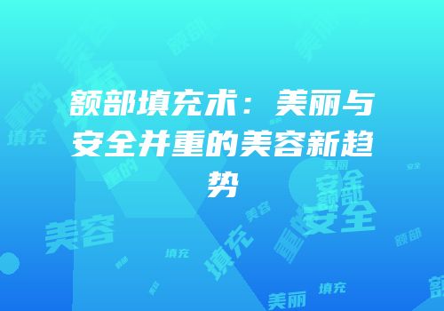 额部填充术：美丽与安全并重的美容新趋势