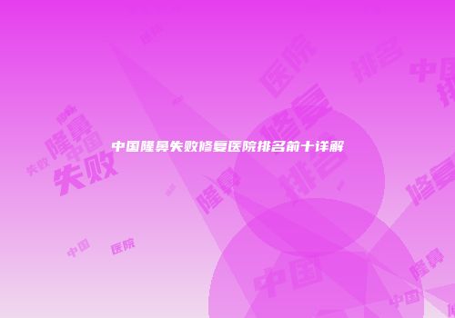 中国隆鼻失败修复医院排名前十详解