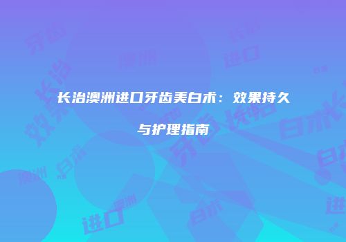 长治澳洲进口牙齿美白术：效果持久与护理指南