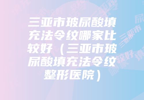 三亚市玻尿酸填充法令纹哪家比较好（三亚市玻尿酸填充法令纹整形医院）