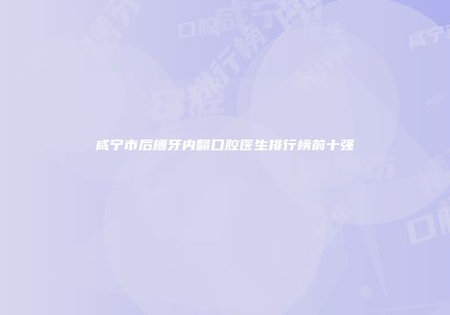咸宁市后槽牙内翻口腔医生排行榜前十强