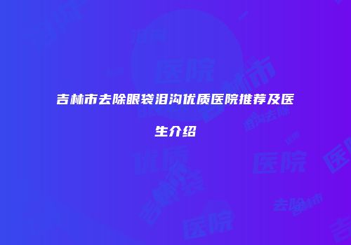 吉林市去除眼袋泪沟优质医院推荐及医生介绍