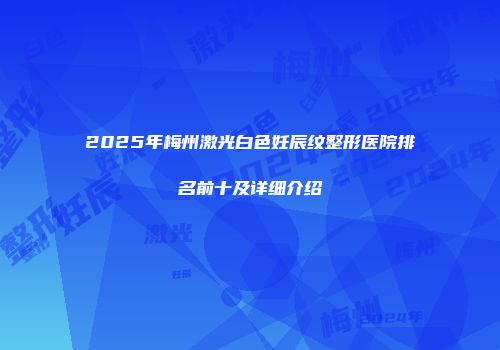 2025年梅州激光白色妊辰纹整形医院排名前十及详细介绍