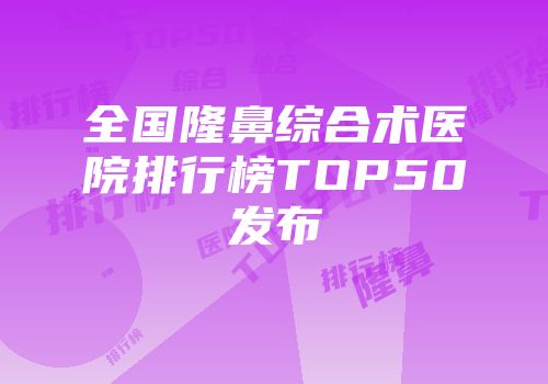 全国隆鼻综合术医院排行榜TOP50发布