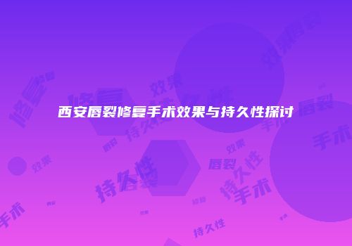 西安唇裂修复手术效果与持久性探讨