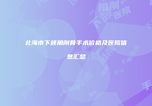 北海市下颌角削骨手术价格及医院信息汇总