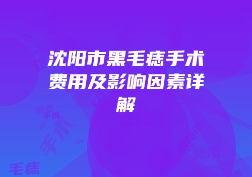 沈阳市黑毛痣手术费用及影响因素详解