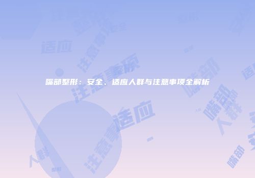 嘴部整形：安全、适应人群与注意事项全解析