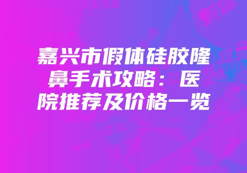 嘉兴市假体硅胶隆鼻手术攻略：医院推荐及价格一览