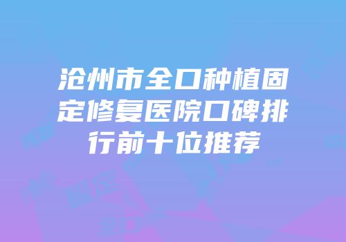 沧州市全口种植固定修复医院口碑排行前十位推荐