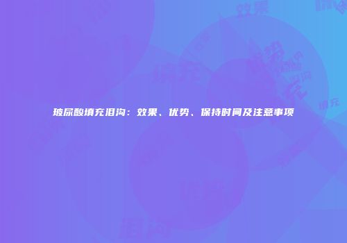 玻尿酸填充泪沟：效果、优势、保持时间及注意事项