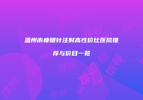 温州市瘦腿针注射高性价比医院推荐与价目一览