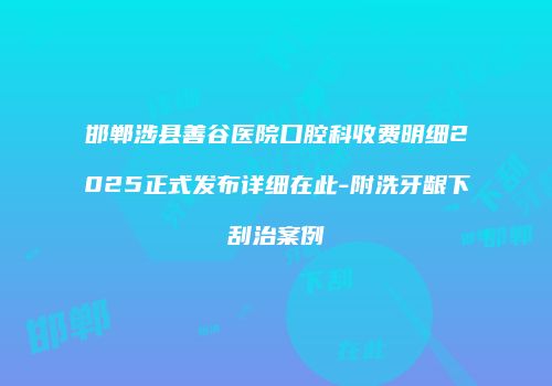 邯郸涉县善谷医院口腔科收费明细2025正式发布详细在此-附洗牙龈下刮治案例