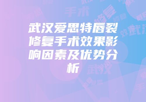 武汉爱思特唇裂修复手术效果影响因素及优势分析