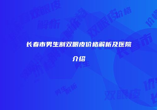 长春市男生割双眼皮价格解析及医院介绍