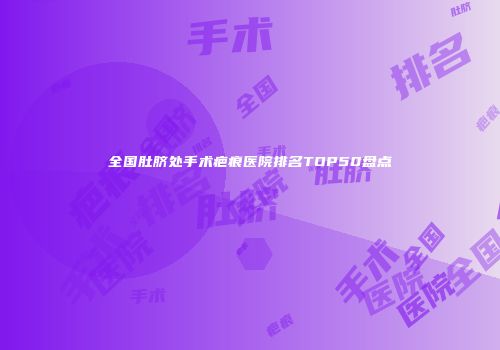 全国肚脐处手术疤痕医院排名TOP50盘点