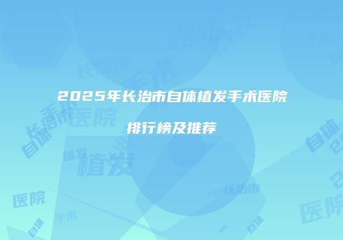 2025年长治市自体植发手术医院排行榜及推荐