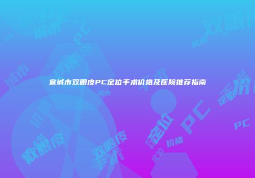 宣城市双眼皮PC定位手术价格及医院推荐指南
