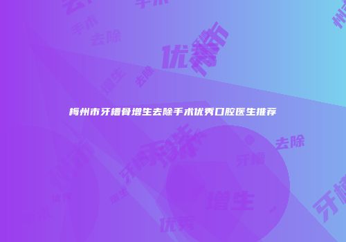 梅州市牙槽骨增生去除手术优秀口腔医生推荐