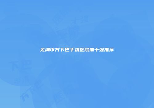芜湖市方下巴手术医院前十强推荐