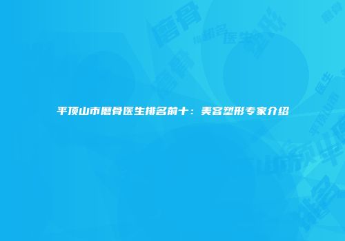 平顶山市磨骨医生排名前十：美容塑形专家介绍