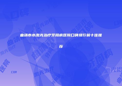 曲靖市水激光治疗牙周病医院口碑排行前十佳推荐