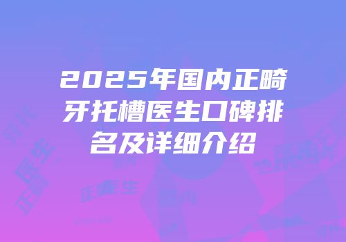 2025年国内正畸牙托槽医生口碑排名及详细介绍