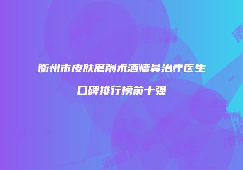 衢州市皮肤磨削术酒糟鼻治疗医生口碑排行榜前十强