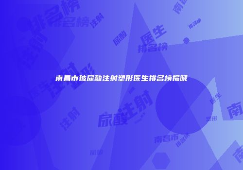 南昌市玻尿酸注射塑形医生排名榜揭晓
