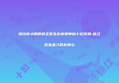 铜川市小阴唇矫正医生在榜清单前十位预测-徐江医生深入网友倾心